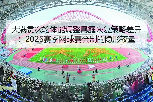 大满贯次轮体能调整暴露恢复策略差异：2026赛季网球赛会制的隐形较量